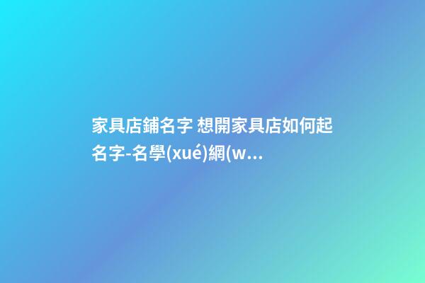家具店鋪名字 想開家具店如何起名字-名學(xué)網(wǎng)-第1張-店鋪起名-玄機(jī)派